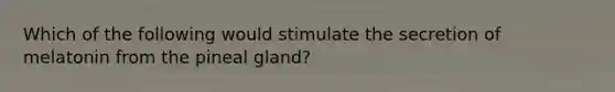 Which of the following would stimulate the secretion of melatonin from the pineal gland?