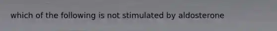 which of the following is not stimulated by aldosterone