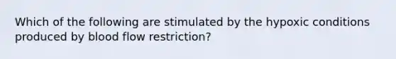 Which of the following are stimulated by the hypoxic conditions produced by blood flow restriction?