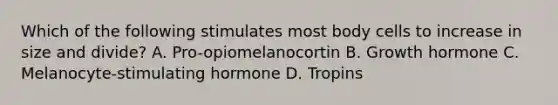 Which of the following stimulates most body cells to increase in size and divide? A. Pro-opiomelanocortin B. Growth hormone C. Melanocyte-stimulating hormone D. Tropins