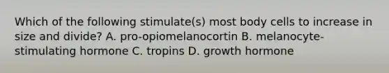 Which of the following stimulate(s) most body cells to increase in size and divide? A. pro-opiomelanocortin B. melanocyte-stimulating hormone C. tropins D. growth hormone