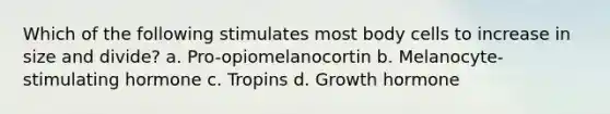 Which of the following stimulates most body cells to increase in size and divide? a. Pro-opiomelanocortin b. Melanocyte-stimulating hormone c. Tropins d. Growth hormone