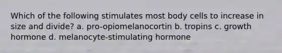 Which of the following stimulates most body cells to increase in size and divide? a. pro-opiomelanocortin b. tropins c. growth hormone d. melanocyte-stimulating hormone