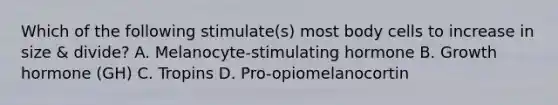 Which of the following stimulate(s) most body cells to increase in size & divide? A. Melanocyte-stimulating hormone B. Growth hormone (GH) C. Tropins D. Pro-opiomelanocortin