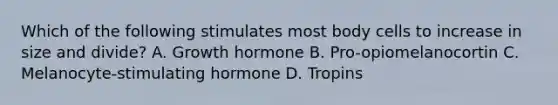 Which of the following stimulates most body cells to increase in size and divide? A. Growth hormone B. Pro-opiomelanocortin C. Melanocyte-stimulating hormone D. Tropins