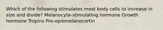 Which of the following stimulates most body cells to increase in size and divide? Melanocyte-stimulating hormone Growth hormone Tropins Pro-opiomelanocortin