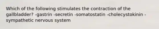 Which of the following stimulates the contraction of the gallbladder? -gastrin -secretin -somatostatin -cholecystokinin -sympathetic nervous system