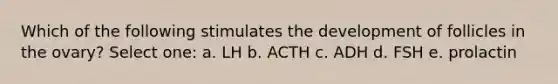 Which of the following stimulates the development of follicles in the ovary? Select one: a. LH b. ACTH c. ADH d. FSH e. prolactin