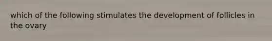 which of the following stimulates the development of follicles in the ovary