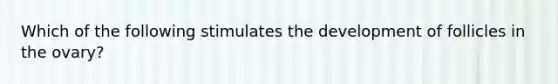 Which of the following stimulates the development of follicles in the ovary?