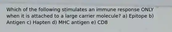 Which of the following stimulates an immune response ONLY when it is attached to a large carrier molecule? a) Epitope b) Antigen c) Hapten d) MHC antigen e) CD8