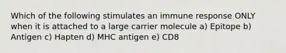 Which of the following stimulates an immune response ONLY when it is attached to a large carrier molecule a) Epitope b) Antigen c) Hapten d) MHC antigen e) CD8