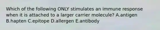 Which of the following ONLY stimulates an <a href='https://www.questionai.com/knowledge/krhPdp6cmU-immune-response' class='anchor-knowledge'>immune response</a> when it is attached to a larger carrier molecule? A.antigen B.hapten C.epitope D.allergen E.antibody