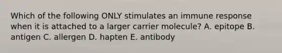 Which of the following ONLY stimulates an immune response when it is attached to a larger carrier molecule? A. epitope B. antigen C. allergen D. hapten E. antibody