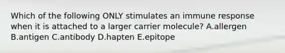 Which of the following ONLY stimulates an immune response when it is attached to a larger carrier molecule? A.allergen B.antigen C.antibody D.hapten E.epitope