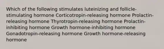 Which of the following stimulates luteinizing and follicle-stimulating hormone Corticotropin-releasing hormone Prolactin-releasing hormone Thyrotropin-releasing hormone Prolactin-inhibiting hormone Growth hormone-inhibiting hormone Gonadotropin-releasing hormone Growth hormone-releasing hormone