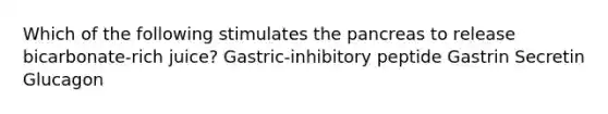 Which of the following stimulates the pancreas to release bicarbonate-rich juice? Gastric-inhibitory peptide Gastrin Secretin Glucagon