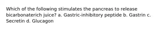 Which of the following stimulates the pancreas to release bicarbonaterich juice? a. Gastric-inhibitory peptide b. Gastrin c. Secretin d. Glucagon