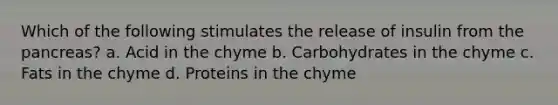 Which of the following stimulates the release of insulin from the pancreas? a. Acid in the chyme b. Carbohydrates in the chyme c. Fats in the chyme d. Proteins in the chyme