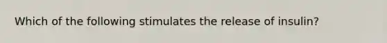 Which of the following stimulates the release of insulin?