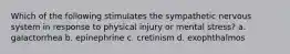 Which of the following stimulates the sympathetic nervous system in response to physical injury or mental stress? a. galactorrhea b. epinephrine c. cretinism d. exophthalmos