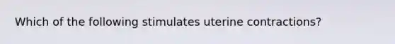 Which of the following stimulates uterine contractions?