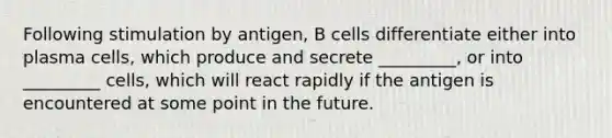 Following stimulation by antigen, B cells differentiate either into plasma cells, which produce and secrete _________, or into _________ cells, which will react rapidly if the antigen is encountered at some point in the future.