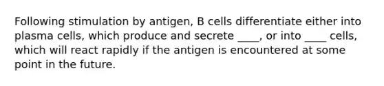 Following stimulation by antigen, B cells differentiate either into plasma cells, which produce and secrete ____, or into ____ cells, which will react rapidly if the antigen is encountered at some point in the future.