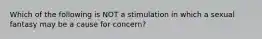 Which of the following is NOT a stimulation in which a sexual fantasy may be a cause for concern?