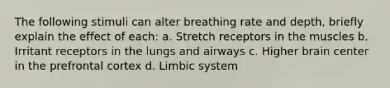 The following stimuli can alter breathing rate and depth, briefly explain the effect of each: a. Stretch receptors in the muscles b. Irritant receptors in the lungs and airways c. Higher brain center in the prefrontal cortex d. Limbic system