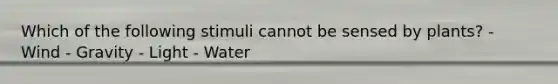 Which of the following stimuli cannot be sensed by plants? - Wind - Gravity - Light - Water