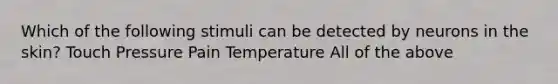 Which of the following stimuli can be detected by neurons in the skin? Touch Pressure Pain Temperature All of the above