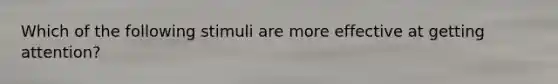 Which of the following stimuli are more effective at getting attention?