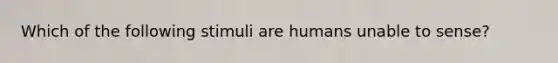 Which of the following stimuli are humans unable to sense?