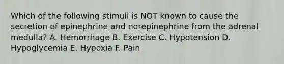 Which of the following stimuli is NOT known to cause the secretion of epinephrine and norepinephrine from the adrenal medulla? A. Hemorrhage B. Exercise C. Hypotension D. Hypoglycemia E. Hypoxia F. Pain