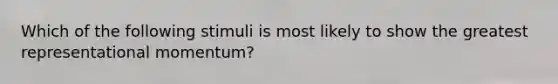 Which of the following stimuli is most likely to show the greatest representational momentum?