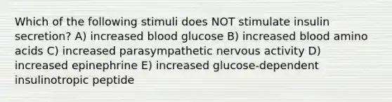 Which of the following stimuli does NOT stimulate insulin secretion? A) increased blood glucose B) increased blood amino acids C) increased parasympathetic nervous activity D) increased epinephrine E) increased glucose-dependent insulinotropic peptide