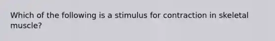 Which of the following is a stimulus for contraction in skeletal muscle?