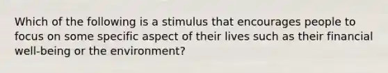 Which of the following is a stimulus that encourages people to focus on some specific aspect of their lives such as their financial well-being or the environment?