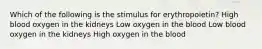 Which of the following is the stimulus for erythropoietin? High blood oxygen in the kidneys Low oxygen in the blood Low blood oxygen in the kidneys High oxygen in the blood