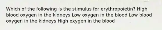 Which of the following is the stimulus for erythropoietin? High blood oxygen in the kidneys Low oxygen in the blood Low blood oxygen in the kidneys High oxygen in the blood