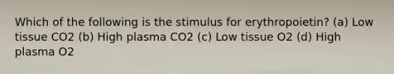 Which of the following is the stimulus for erythropoietin? (a) Low tissue CO2 (b) High plasma CO2 (c) Low tissue O2 (d) High plasma O2