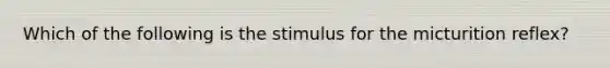 Which of the following is the stimulus for the micturition reflex?