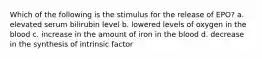 Which of the following is the stimulus for the release of EPO? a. elevated serum bilirubin level b. lowered levels of oxygen in the blood c. increase in the amount of iron in the blood d. decrease in the synthesis of intrinsic factor