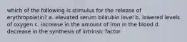 which of the following is stimulus for the release of erythropoietin? a. elevated serum bilirubin level b. lowered levels of oxygen c. increase in the amount of iron in the blood d. decrease in the synthesis of intrinsic factor