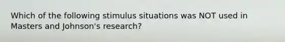 Which of the following stimulus situations was NOT used in Masters and Johnson's research?