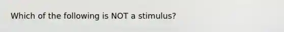 Which of the following is NOT a stimulus?