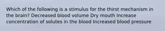 Which of the following is a stimulus for the thirst mechanism in the brain? Decreased blood volume Dry mouth Increase concentration of solutes in the blood Increased blood pressure