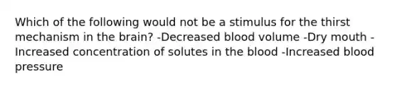 Which of the following would not be a stimulus for the thirst mechanism in the brain? -Decreased blood volume -Dry mouth -Increased concentration of solutes in the blood -Increased blood pressure