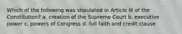 Which of the following was stipulated in Article III of the Constitution? a. creation of the Supreme Court b. executive power c. powers of Congress d. full faith and credit clause